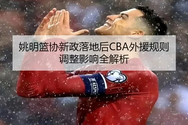 姚明篮协新政落地后CBA外援规则调整影响全解析